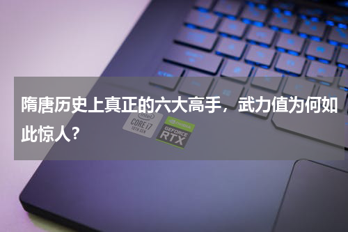隋唐历史上真正的六大高手，武力值为何如此惊人？