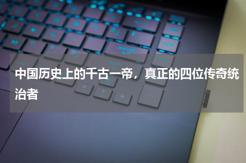 中国历史上的千古一帝，真正的四位传奇统治者