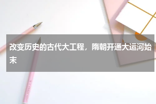 改变历史的古代大工程，隋朝开通大运河始末