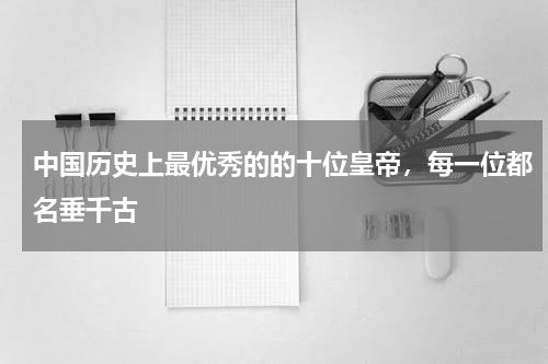中国历史上最优秀的的十位皇帝，每一位都名垂千古