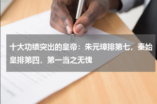 十大功绩突出的皇帝：朱元璋排第七，秦始皇排第四，第一当之无愧